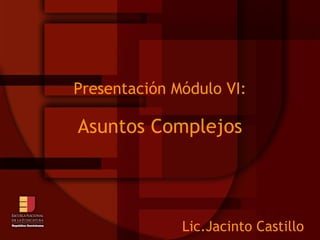 Presentación Módulo VI: Asuntos Complejos Lic.Jacinto Castillo 