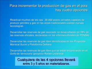 Para incrementar la producci ó n de gas en el pa í s  hay cuatro opciones: Cualquiera de las 4 opciones llevará  entre 3 y 5 a ñ os en materializarse.  
