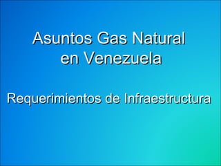Asuntos Gas Natural  en Venezuela Requerimientos de Infraestructura 