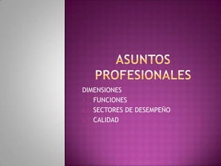 ASUNTOS PROFESIONALES DIMENSIONES FUNCIONES SECTORES DE DESEMPEÑO CALIDAD 