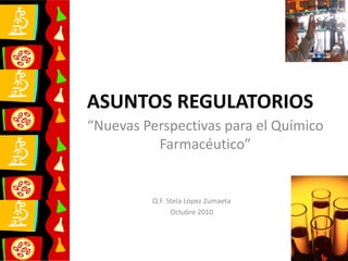 ASUNTOS REGULATORIOS
“Nuevas Perspectivas para el Químico
Farmacéutico”
Q.F. Stela López Zumaeta
Octubre 2010
 