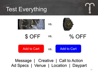 Test Everything

                    vs.



       $ OFF        vs.         % OFF

      Add to Cart   vs.   Add to Cart


  Message | Creative | Call to Action
 Ad Specs | Venue | Location | Daypart
                                         20
 