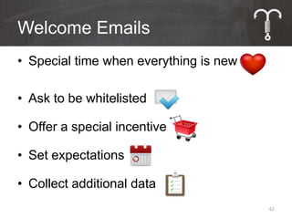 Welcome Emails
• Special time when everything is new

• Ask to be whitelisted

• Offer a special incentive

• Set expectations

• Collect additional data
                                        62
 