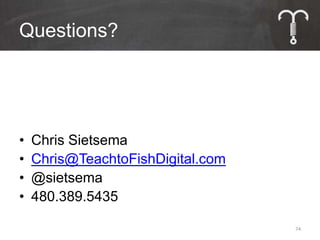 Questions?




•   Chris Sietsema
•   Chris@TeachtoFishDigital.com
•   @sietsema
•   480.389.5435

                                   74
 