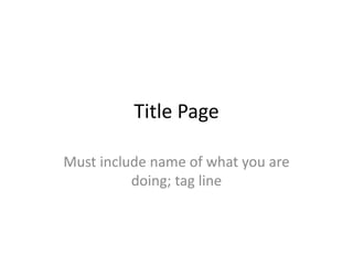 Title Page
Must include name of what you are
doing; tag line
 