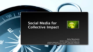 Social Media for
Collective Impact


                                                 Amy Neumann
                                  Social | Impact Consulting, LLC
          amy@soc-impact.com | 310-729-9888 | http://soc-impact.com
          October 2011 | ASU Collective Impact - Sustainability Conference
 