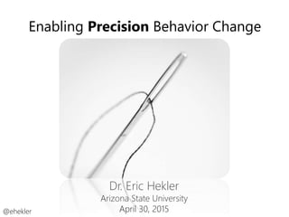 Enabling Precision Behavior Change
@ehekler
Dr. Eric Hekler
Arizona State University
April 30, 2015
 