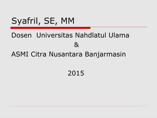 Syafril, SE, MM
Dosen Universitas Nahdlatul Ulama
&
ASMI Citra Nusantara Banjarmasin
2015
 