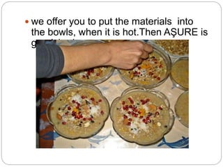  we offer you to put the materials into
the bowls, when it is hot.Then AŞURE is
garnished.
 