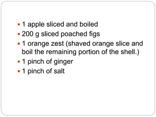  1 apple sliced and boiled
 200 g sliced poached figs
 1 orange zest (shaved orange slice and
boil the remaining portion of the shell.)
 1 pinch of ginger
 1 pinch of salt
 