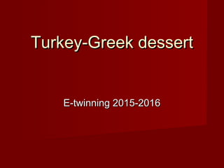 Turkey-Greek dessertTurkey-Greek dessert
E-twinning 2015-2016E-twinning 2015-2016
 