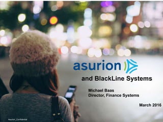 and BlackLine Systems
Asurion_Confidential
Michael Baas
Director, Finance Systems
March 2016
 