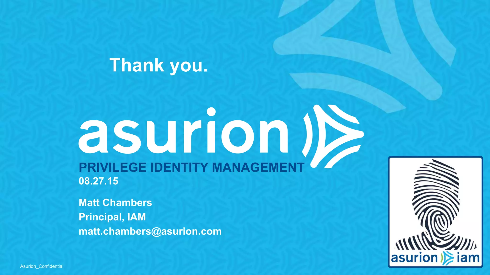 Asurion_Confidential
PRIVILEGE IDENTITY MANAGEMENT
08.27.15
Matt Chambers
Principal, IAM
matt.chambers@asurion.com
Thank you.
 