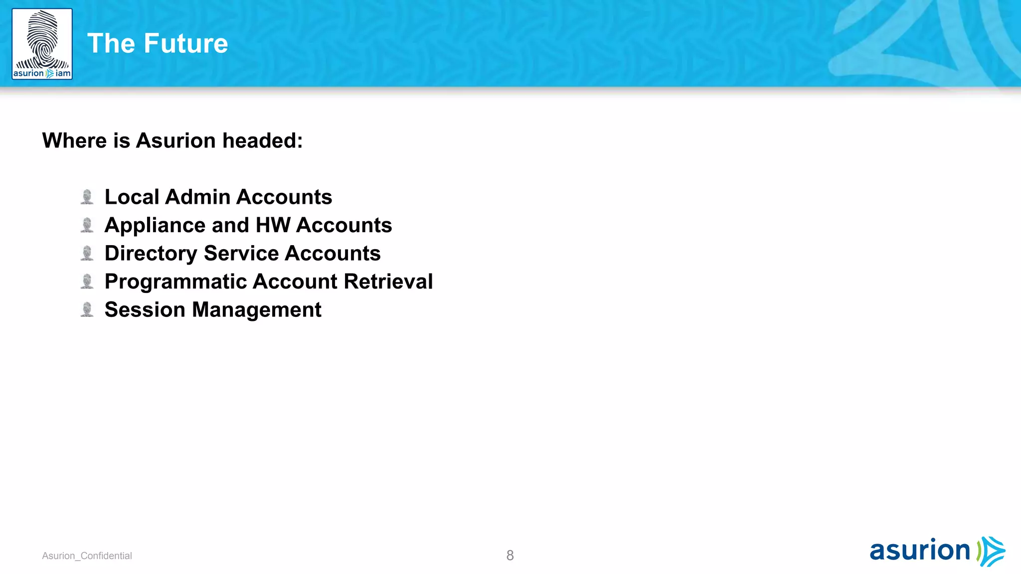 8Asurion_Confidential
Where is Asurion headed:
Local Admin Accounts
Appliance and HW Accounts
Directory Service Accounts
Programmatic Account Retrieval
Session Management
The Future
 
