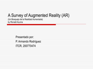 A Survey of Augmented Reality (AR)
(Un Bosquejo de la Realidad Aumentada)
by Ronald Azuma




        Presentado por:
        P. Armando Rodríguez
        ITCR, 200770474
 