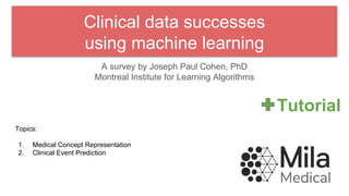 Clinical data successes
using machine learning
A survey by Joseph Paul Cohen, PhD
Montreal Institute for Learning Algorithms
Topics:
1. Medical Concept Representation
2. Clinical Event Prediction
Tutorial
 