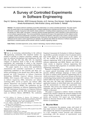 IEEE TRANSACTIONS ON SOFTWARE ENGINEERING,               VOL. 31,    NO. 9,      SEPTEMBER 2005                                                    733




                  A Survey of Controlled Experiments
                       in Software Engineering
Dag I.K. Sjøberg, Member, IEEE Computer Society, Jo E. Hannay, Ove Hansen, Vigdis By Kampenes,
                  Amela Karahasanovi, Nils-Kristian Liborg, and Anette C. Rekdal
                                    c

       Abstract—The classical method for identifying cause-effect relationships is to conduct controlled experiments. This paper reports
       upon the present state of how controlled experiments in software engineering are conducted and the extent to which relevant
       information is reported. Among the 5,453 scientific articles published in 12 leading software engineering journals and conferences in
       the decade from 1993 to 2002, 103 articles (1.9 percent) reported controlled experiments in which individuals or teams performed one
       or more software engineering tasks. This survey quantitatively characterizes the topics of the experiments and their subjects (number
       of subjects, students versus professionals, recruitment, and rewards for participation), tasks (type of task, duration, and type and size
       of application) and environments (location, development tools). Furthermore, the survey reports on how internal and external validity is
       addressed and the extent to which experiments are replicated. The gathered data reflects the relevance of software engineering
       experiments to industrial practice and the scientific maturity of software engineering research.

       Index Terms—Controlled experiments, survey, research methodology, empirical software engineering.

                                                                                 æ

1    INTRODUCTION

T    HERE  is an increasing understanding in the software
    engineering community that empirical studies are
needed to develop or improve processes, methods, and
                                                                                     Empirical Assessment  Evaluation in Software Engineer-
                                                                                     ing (EASE) is partially included in that 10 selected articles
                                                                                     from EASE appear in special issues of JSS, EMSE, and
tools for software development and maintenance [6], [4],                             IST. We consider the above journals to be leaders in
[35], [16], [43], [5], [32], [41], [50], [15]. An important                          software engineering. ICSE is the principal conference in
category of empirical study is that of the controlled                                software engineering, and ISESE, Metrics, and EASE are
experiment, the conducting of which is the classical                                 major venues in empirical software engineering that
scientific method for identifying cause-effect relationships.                        report a relatively high proportion of controlled software
   This paper reports on a survey that quantitatively                                engineering experiments.
characterizes the controlled experiments in software                                    Research in empirical software engineering should aim
engineering published in nine journals and three con-                                to acquire general knowledge about which technology
ference proceedings in the decade from 1993 to 2002. The                             (process, method, technique, language, or tool) is useful
journals are ACM Transactions on Software Engineering                                for whom to conduct which (software engineering) tasks in
Methodology (TOSEM), Empirical Software Engineering                                  which environments. Hence, this survey focuses on the kind
(EMSE), IEEE Computer, IEEE Software, IEEE Transactions                              of technology being studied in the experiments investigated
on Software Engineering (TSE), Information and Software                              (which reflects the topics of the experiments), the subjects
Technology (IST), Journal of Systems and Software (JSS),                             that took part, the tasks they performed, the type of
Software Maintenance and Evolution (SME), and Software:                              application systems on which these tasks were performed,
Practice and Experience (SPE). The conferences are the                              and the environments in which the experiments were
International Conference on Software Engineering (ICSE),                             conducted. This survey also includes data on experiment
                                                                                     replication and the extent to which internal and external
the IEEE International Symposium on Empirical Software
                                                                                     validity is discussed.
Engineering (ISESE), and the IEEE International Sympo-
                                                                                        The paper is organized as follows: Section 2 describes
sium on Software Metrics (METRICS). The conference                                   related work. Section 3 defines the research method for the
                                                                                     survey. Section 4 reports the extent of controlled experi-
. D.I.K. Sjøberg, J.E. Hannay, O. Hansen, V.B. Kampenes, and                         ments, and Sections 5-10 report our main findings.
  A. Karahasanovi are with the Simula Research Laboratory, Department
                    c                                                                Section 11 discusses threats to the validity of this survey.
  of Software Engineering, P.O. Box 134, NO-1325 Lysaker, Norway.                    Section 12 summarizes.
  E-mail: {dagsj, johannay, oveha, vigdis, amela}@simula.no.
. N.-K. Liborg is with BNP Paribas, Karl Johansgt. 7, NO-0154 Oslo,
  Norway. E-mail: nils@liborg.no.
. A.C. Rekdal is with Unified Consulting, Ruseløkkveien 14, NO-0251 Oslo,
                                                                                     2     RELATED WORK
  Norway. E-mail: acr@unified.no.                                                    Table 1 summarizes the purpose, scope, and extent of
Manuscript received 6 Jan. 2005; revised 22 June 2005; accepted 27 June 2005;        four major surveys in addition to this survey. Tichy et al.
published online 15 Sept. 2005.                                                      [43] compare the amount of experimental work published
Recommended for acceptance by B. Littlewood.
For information on obtaining reprints of this article, please send e-mail to:        in a few computer science journals and conference
tse@computer.org, and reference IEEECS Log Number TSE-0005-0105.                     proceedings with the amount of experimental work
                                               0098-5589/05/$20.00 ß 2005 IEEE       Published by the IEEE Computer Society
 