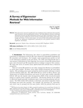 SIAM REVIEW                                                      c 2005 Society for Industrial and Applied Mathematics
Vol. 47, No. 1, pp. 135–161




A Survey of Eigenvector
Methods for Web Information
Retrieval∗
                                                                                        Amy N. Langville†
                                                                                          Carl D. Meyer†


Abstract. Web information retrieval is signiﬁcantly more challenging than traditional well-controlled,
          small document collection information retrieval. One main diﬀerence between traditional
          information retrieval and Web information retrieval is the Web’s hyperlink structure. This
          structure has been exploited by several of today’s leading Web search engines, particularly
          Google and Teoma. In this survey paper, we focus on Web information retrieval meth-
          ods that use eigenvector computations, presenting the three popular methods of HITS,
          PageRank, and SALSA.

Key words. eigenvector, Markov chain, information retrieval, HITS, PageRank, SALSA

AMS subject classiﬁcations. 65F15, 65F10, 68P20, 15A18, 15A51, 65C40

DOI. 10.1137/S0036144503424786




    1. Introduction. The Information Age ushers in unparalleled possibilities and
convenience to information retrieval (IR) users along with unparalleled challenges for
IR researchers and developers. For example, many prognosticators predict no halt
to the information explosion in the near future. Yet, while users theoretically have a
vast amount of information at their ﬁngertips, the accuracy of some IR systems leaves
some users frustrated and IR researchers forever working to improve their systems.
We begin this survey of modern linear algebra-based IR methods from a historical
perspective.
    There are various IR methods in use today, ranging from Boolean to probabilistic
to vector space models. Of these, vector space models incorporate the most linear
algebra. The prevailing vector space method for small document collections is latent
semantic indexing (LSI) [24]. The 1999 SIAM Review article by Berry, Drmaˇ, and c
Jessup gives an excellent introduction and survey of vector space models, especially
LSI [3]. LSI uses the singular value decomposition (SVD) of the term-by-document
matrix to capture latent semantic associations. LSI became famous for its ability
to eﬀectively handle generally troublesome query terms involving polysems and syn-
onyms. The SVD enables LSI methods to inherently (and almost magically) cluster
documents and terms into concepts. For example, the synonyms car, automobile,
and vehicle may be grouped into the same cluster, while the polysem bank may be

    ∗ Received
             by the editors March 19, 2003; accepted for publication (in revised form) October 12,
2004; published electronically February 1, 2005. This work was supported in part by the National
Science Foundation under grants CCR-0318575, CCR-ITR-0113121, and DMS-0209695.
     http://www.siam.org/journals/sirev/47-1/42478.html
   † Department of Mathematics, North Carolina State University, Raleigh, NC 27695-8205

(anlangvi@ncsu.edu, meyer@ncsu.edu).
                                                 135
 