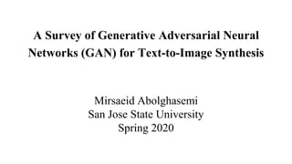 A Survey of Generative Adversarial Neural
Networks (GAN) for Text-to-Image Synthesis
Mirsaeid Abolghasemi
San Jose State University
Spring 2020
 