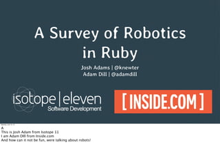 A Survey of Robotics
in Ruby
Josh Adams | @knewter
Adam Dill | @adamdill
Saturday, June 15, 13
A
This is Josh Adam from Isotope 11
I am Adam DIll from Inside.com
And how can it not be fun, were talking about robots!
 