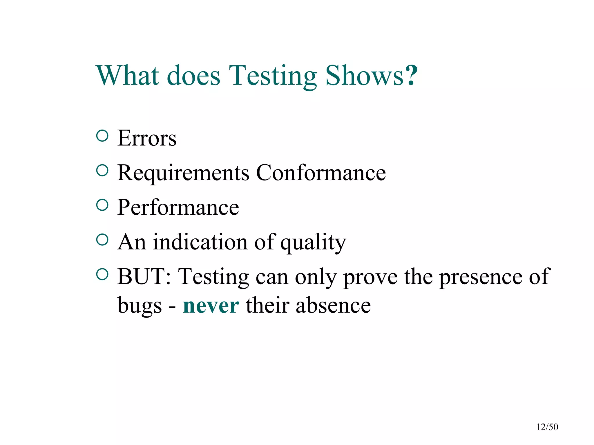 What does Testing Shows?
   Errors
   Requirements Conformance
   Performance
   An indication of quality
   BUT: Testing can only prove the presence of
    bugs - never their absence



                                             12/50
 