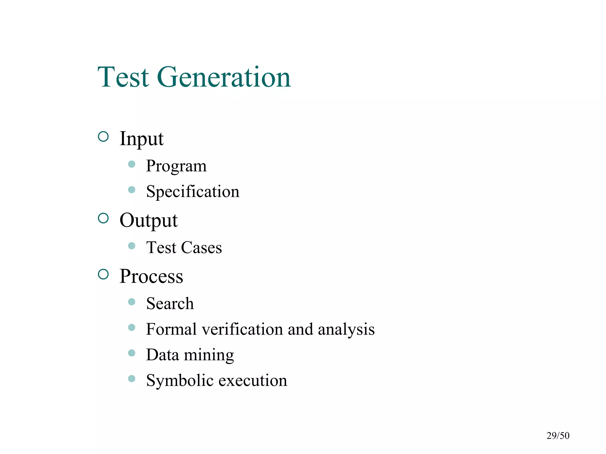 Test Generation
   Input
       Program
       Specification
   Output
       Test Cases
   Process
       Search
       Formal verification and analysis
       Data mining
       Symbolic execution


                                           29/50
 