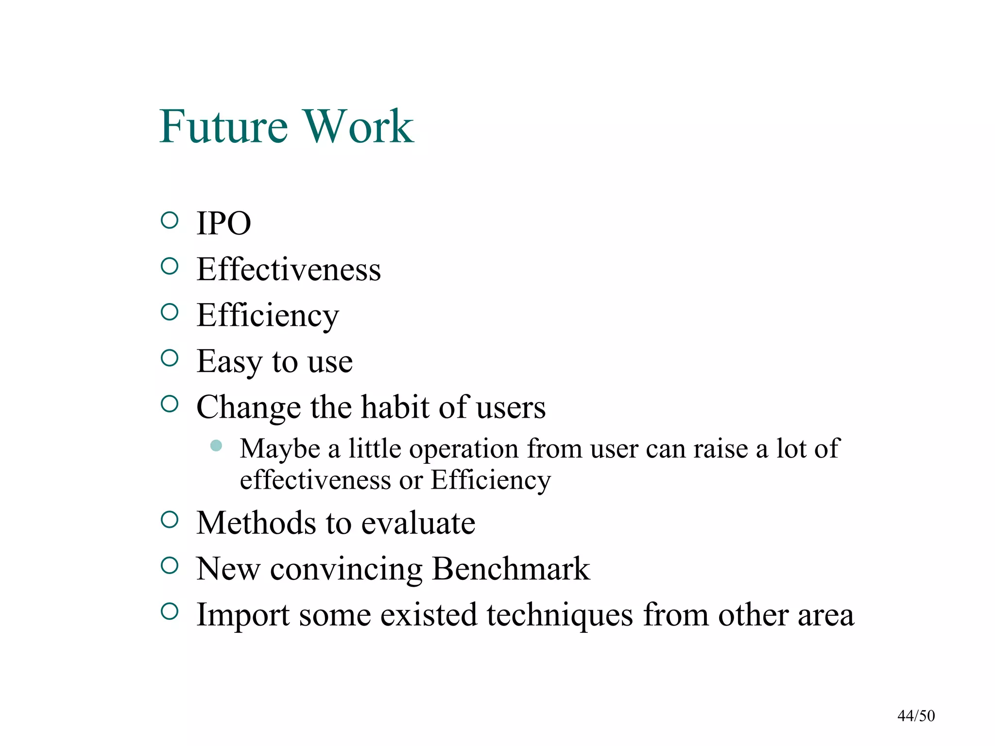 Future Work
   IPO
   Effectiveness
   Efficiency
   Easy to use
   Change the habit of users
       Maybe a little operation from user can raise a lot of
        effectiveness or Efficiency
   Methods to evaluate
   New convincing Benchmark
   Import some existed techniques from other area

                                                                44/50
 