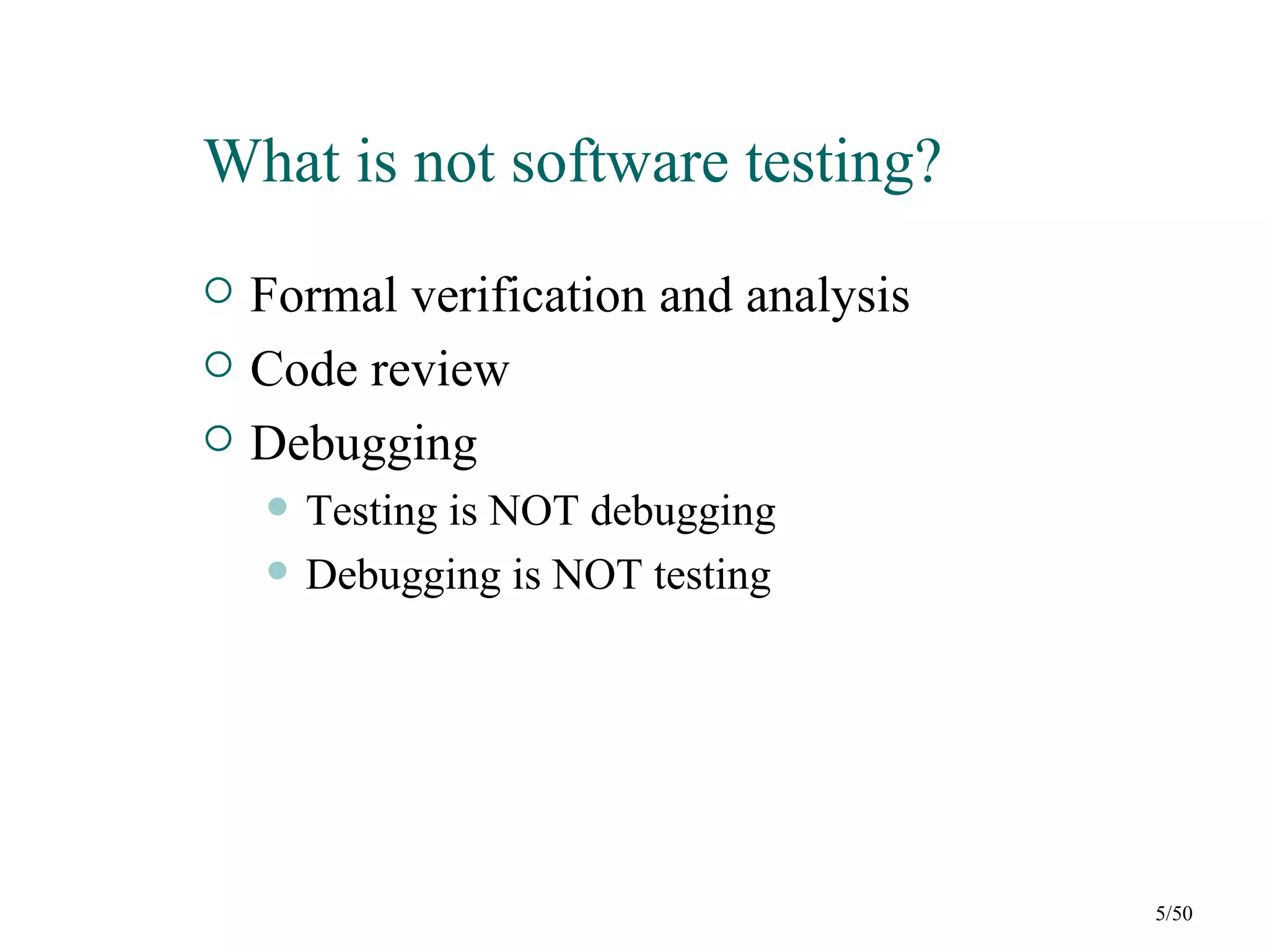 What is not software testing?
   Formal verification and analysis
   Code review
   Debugging
       Testing is NOT debugging
       Debugging is NOT testing




                                       5/50
 