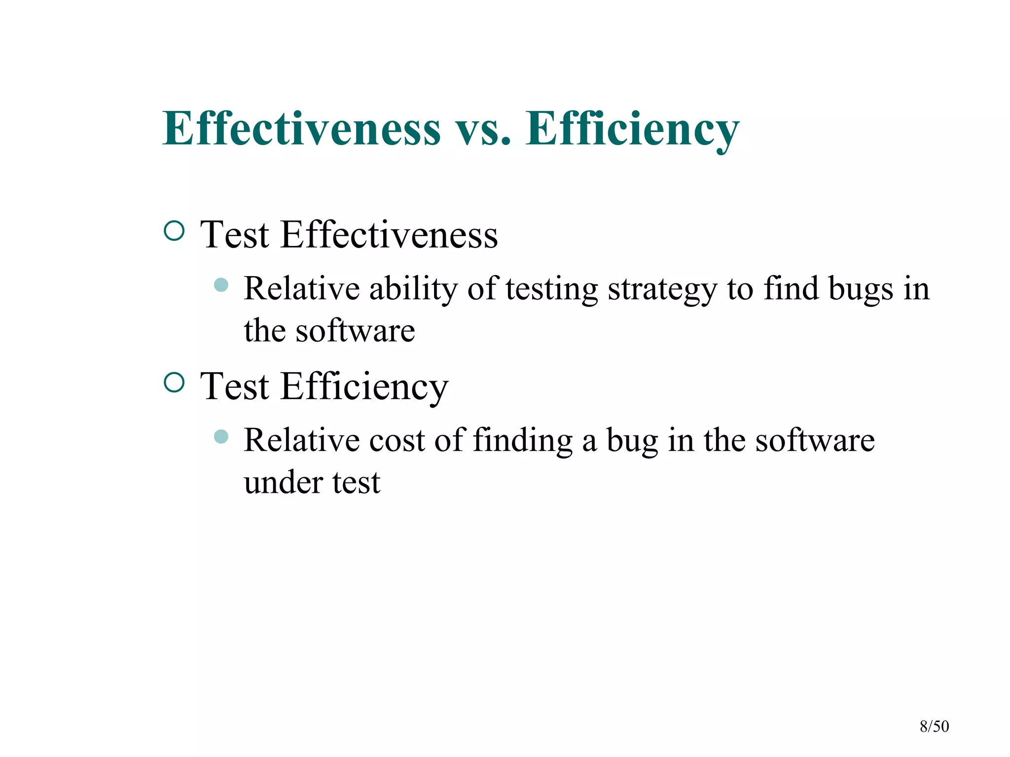 Effectiveness vs. Efficiency
   Test Effectiveness
       Relative ability of testing strategy to find bugs in
        the software
   Test Efficiency
       Relative cost of finding a bug in the software
        under test




                                                           8/50
 