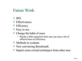 Future Work
   IPO
   Effectiveness
   Efficiency
   Easy to use
   Change the habit of users
       Maybe a little operation from user can raise a lot of
        effectiveness or Efficiency
   Methods to evaluate
   New convincing Benchmark
   Import some existed techniques from other area

                                                                44/50
 