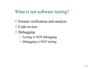 What is not software testing?
   Formal verification and analysis
   Code review
   Debugging
       Testing is NOT debugging
       Debugging is NOT testing




                                       5/50
 