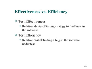 Effectiveness vs. Efficiency
   Test Effectiveness
       Relative ability of testing strategy to find bugs in
        the software
   Test Efficiency
       Relative cost of finding a bug in the software
        under test




                                                           8/50
 