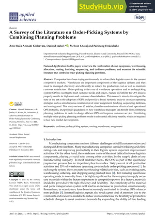applied
sciences
Review
A Survey of the Literature on Order-Picking Systems by
Combining Planning Problems
Amir Reza Ahmadi Keshavarz, Davood Jaafari * , Mehran Khalaj and Parshang Dokouhaki


Citation: Ahmadi Keshavarz, A.R.;
Jaafari, D.; Khalaj, M.; Dokouhaki, P.
A Survey of the Literature on
Order-Picking Systems by Combining
Planning Problems. Appl. Sci. 2021,
11, 10641. https://doi.org/10.3390/
app112210641
Academic Editor: Amjad
Anvari-Moghaddam
Received: 4 October 2021
Accepted: 5 November 2021
Published: 11 November 2021
Publisher’s Note: MDPI stays neutral
with regard to jurisdictional claims in
published maps and institutional affil-
iations.
Copyright: © 2021 by the authors.
Licensee MDPI, Basel, Switzerland.
This article is an open access article
distributed under the terms and
conditions of the Creative Commons
Attribution (CC BY) license (https://
creativecommons.org/licenses/by/
4.0/).
Department of Industrial Engineering, Parand Branch, Islamic Azad University, Parand 3761396361, Iran;
ahmadikeshavarz1976@gmail.com (A.R.A.K.); mkhalaj@rkiau.ac.ir (M.K.); pdokouhaki@yahoo.com (P.D.)
* Correspondence: djaafari1350@gmail.com
Featured Application: In this paper, we review the combination of cost, equipment, warehousing,
allocation, routing, batching, sequencing, and tardiness problems, and examine the scientific
literature that combines order picking planning problems.
Abstract: Companies have been trying continuously to reduce their logistics costs in the current
competitive markets. Warehouses are important components of the logistics systems and they
must be managed effectively and efficiently to reduce the production cost as well as maintain
customer satisfaction. Order-picking is the core of warehouse operations and an order-picking
system (OPS) is essential to meet customer needs and orders. Failure to perform the OPS process
properly results in high costs and customer dissatisfaction. This research aims to investigate the
state of the art in the adoption of OPS and provide a broad systemic analysis on main operating
strategies such as simultaneous consideration of order assignment, batching, sequencing, tardiness,
and routing need. This study reviews 92 articles, classifies combinations of tactical and operational
OPS problems, and provides guidelines on how warehouse managers can benefit from combining
planning problems, in order to design efficient OPS and improve customer service. Combining
multiple order-picking planning problems results in substantial efficiency benefits, which are required
to face new market developments.
Keywords: tardiness; order-picking system; routing; warehouse; assignment
1. Introduction
Manufacturing companies confront different challenges to fulfill customer orders and
distinguish between them. Many manufacturing companies consider reducing and elimi-
nating costs and improving productivity in their logistic system important improvement
activities. On the other hand, the warehouse is one of the most critical in-house logistics
components, playing a crucial role, among other activities, in the supply chain of any
manufacturing company. To meet customer needs, the OPS, as part of the warehouse
preparation process, has an important place in studies. Sixty percent of all productive
activities and 55% of warehouse operating costs include order-picking processes [1]. In
each supply system, there are parts-warehousing-related activities, such as receiving parts,
warehousing, ordering, and shipping along product lines [2]. For reducing warehouse
operating costs, in assembly lines, it is highly significant for the company to supply neces-
sary materials within the factory to promote its competitive power. In a factory, materials
should be provided with high efficiency and flexibility. The complexity of the material
and parts transportation system will lead to an increase in production simultaneously.
Researchers, in recent years, have been increasingly motivated to develop OPS enhance-
ment policies [3]. Internal logistics aspects also need a great deal of attention due to the
constraints and resources available to reduce costs and increase the flexibility of production
schedule changes to meet customer demands by expanding the ability of line feeding
Appl. Sci. 2021, 11, 10641. https://doi.org/10.3390/app112210641 https://www.mdpi.com/journal/applsci
 