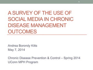 A SURVEY OF THE USE OF
SOCIAL MEDIA IN CHRONIC
DISEASE MANAGEMENT
OUTCOMES
Andrea Borondy Kitts
May 7, 2014
Chronic Disease Prevention & Control – Spring 2014
UConn MPH Program
1
 