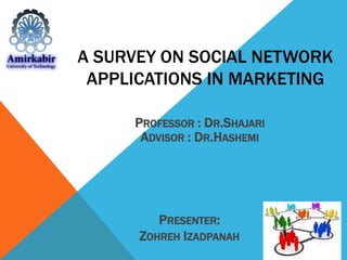A SURVEY ON SOCIAL NETWORK 
APPLICATIONS IN MARKETING 
PROFESSOR : DR.SHAJARI 
ADVISOR : DR.HASHEMI 
PRESENTER: 
ZOHREH IZADPANAH 
 