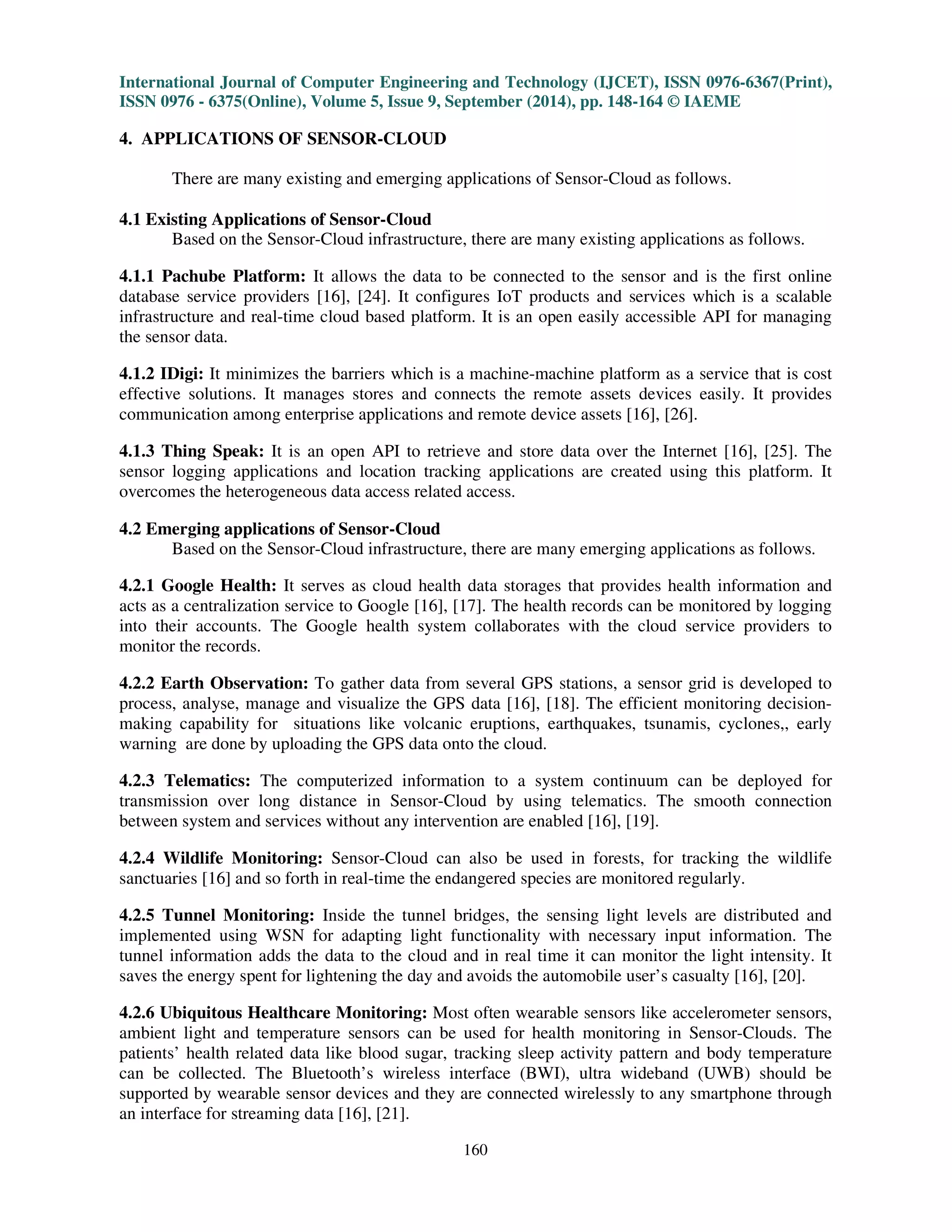 International Journal of Computer Engineering and Technology (IJCET), ISSN 0976-6367(Print), 
ISSN 0976 - 6375(Online), Volume 5, Issue 9, September (2014), pp. 148-164 © IAEME 
2) Access Control Decision Unit (ACDU):ACDU is defined as a unit used to enforce the policy 
rules. It consists of policy storage and RBAC processor. The SS is used to communicate with AECU. 
To access to the resources, the user will receive the constrained access policies after successful 
authentication. 
3) Communication flow between User and IAMU: Fig. 7 shows the overall communication in the 
system. 
3.7 Service Oriented Sensor-Cloud Infrastructure Framework 
158 
 
The cloud services focuses on the availability of service for end users. In Sensor-Cloud 
infrastructure, most frameworks are supported by proposed system models by creating service 
instances immediately when request is made as in Fig. 8. 
Fig. 8: Service Model 
Before cloud computing service, different configurations are provided by each service 
providers based on the requester’s requirements. The service template is prepared by service 
providers as service catalog. The request is made by the service requesters from the predefined 
service catalog based on the service template menu. Necessary service instance can be used by the 
service requesters to add new service for extending resources. 
Existing sensor services use sensors directly on sensor services. The sensor details like 
configuration, location and specification are known to sensor services. The hiding of code 
complexity is done by optimizing the service provider and thus the ultimate results are used as 
service template. 
 