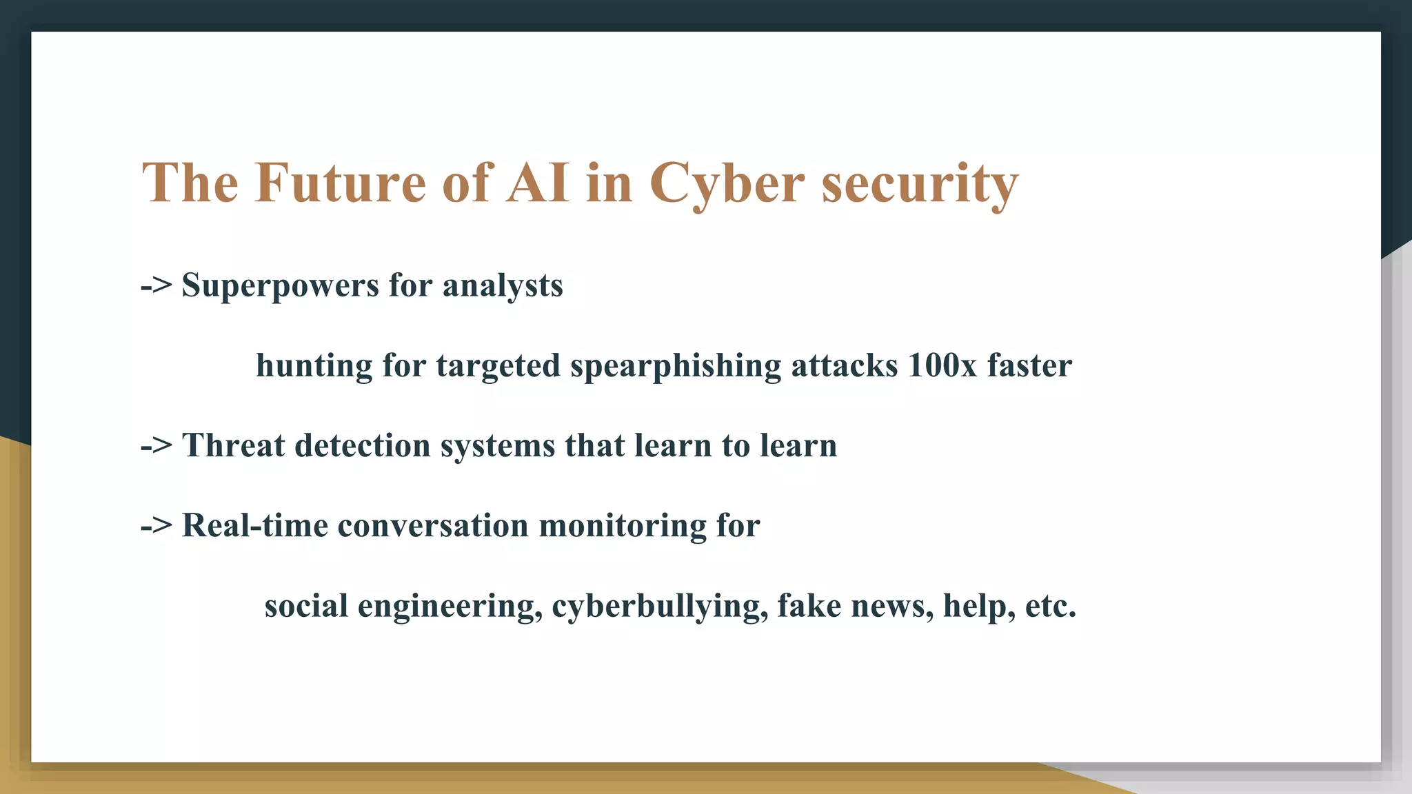 The Future of AI in Cyber security
-> Superpowers for analysts
hunting for targeted spearphishing attacks 100x faster
-> Threat detection systems that learn to learn
-> Real-time conversation monitoring for
social engineering, cyberbullying, fake news, help, etc.