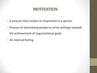 MOTIVATION
• A process that creates an inspiration in a person

• Process of stimulating people to strive willingly towards
the achievement of organizational goals
• An internal feeling

 