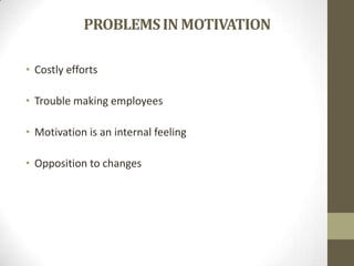 PROBLEMS IN MOTIVATION
• Costly efforts

• Trouble making employees
• Motivation is an internal feeling

• Opposition to changes

 