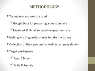 METHODOLOGY
 Technology and website used
Google Docs for preparing a questionnaire
Facebook & Gmail to send the questionnaire
 Inviting working professionals to take the survey
 Collection of their personal as well as company details
 Target participants

 Aged 21yrs+
 Male & Female

 
