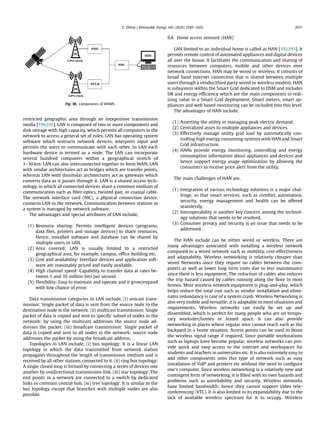 restricted geographic area through an inexpensive transmission
media [190,191]. LAN is composed of two or more components and
disk storage with high capacity, which permits all computers in the
network to access a general set of rules. LAN has operating system
software which instructs network devices, interprets input and
permits the users to communicate with each other. In LAN each
hardware device is termed as a node. The LAN can incorporate
several hundred computers within a geographical stretch of
1e10 km. LAN can also interconnected together to form WAN. LAN
with similar architectures act as bridges which are transfer points,
whereas LAN with dissimilar architectures act as gateways which
converts data as it passes through it. LAN is a shared access tech-
nology, in which all connected devices share a common medium of
communication such as ﬁber optics, twisted pair, or coaxial cable.
The network interface card (NIC), a physical connection device,
connects LAN to the network. Communication between stations in
a system is managed by network software.
The advantages and special attributes of LAN include,
(1) Resource sharing: Permits intelligent devices (programs,
data ﬁles, printers and storage devices) to share resources.
Hence, installed software and database can be shared by
multiple users in LAN.
(2) Area covered: LAN is usually limited to a restricted
geographical area, for example, campus, ofﬁce building etc.
(3) Cost and availability: Interface devices and application soft-
ware are reasonably priced and easily available.
(4) High channel speed: Capability to transfer data at rates be-
tween 1 and 10 million bits per second.
(5) Flexibility: Easy to maintain and operate and it grow/expand
with low chance of error.
Data transmission categories in LAN include, (i) unicast trans-
mission: Single packet of data is sent from the source node to the
destination node in the network. (ii) multicast transmission: Single
packet of data is copied and sent to speciﬁc subset of nodes in the
network; by using the multicast addresses the source node ad-
dresses the packet. (iii) broadcast transmission: Single packet of
data is copied and sent to all nodes in the network; source node
addresses the packet by using the broadcast address.
Topologies in LAN include, (i) bus topology: It is a linear LAN
topology in which the data transmitted from network station
propagates throughout the length of transmission medium and is
received by all other stations connected to it. (ii) ring bus topology:
A single closed loop is formed by connecting a series of devices one
another by unidirectional transmission link. (iii) star topology: The
end points in a network are connected to a switch by dedicated
links or common central hub. (iv) tree topology: It is similar to the
bus topology except that branches with multiple nodes are also
possible.
9.6. Home access network (HAN)
LAN limited to an individual home is called as HAN [192,193]. It
permits remote control of automated appliances and digital devices
all over the house. It facilitates the communication and sharing of
resources between computers, mobile and other devices over
network connections. HAN may be wired or wireless. It consists of
broad band internet connection that is shared between multiple
users through a vendor/third party wired or wireless modem. HAN
is subsystem within the Smart Grid dedicated to DSM and includes
DR and energy efﬁciency which are the main components in real-
izing value in a Smart Grid deployment. Smart meters, smart ap-
pliances and web based monitoring can be included into this level.
The advantages of HAN include,
(1) Asserting the utility in managing peak electric demand.
(2) Centralized asses to multiple appliances and devices.
(3) Effectively manage utility grid load by automatically con-
trolling high energy consuming systems with HAN and Smart
Grid infrastructure.
(4) HANs provide energy monitoring, controlling and energy
consumption information about appliances and devices and
hence support energy usage optimization by allowing the
consumers to receive price alert from the utility.
The main challenges of HAN are,
(1) Integration of various technology solutions is a major chal-
lenge, so that smart services, such as comfort, automation,
security, energy management and health can be offered
seamlessly.
(2) Interoperability is another key concern among the technol-
ogy solutions that needs to be resolved.
(3) Consumer privacy and security is an issue that needs to be
addressed.
The HAN include can be either wired or wireless. There are
many advantages associated with installing a wireless network
compared to a wired network such as mobility, cost-effectiveness
and adaptability. Wireless networking is relatively cheaper than
wired Networks since they require no cables between the com-
puters as well as lower long term costs due to less maintenance
since there is less equipment. The reduction of cables also reduces
the trip hazard caused by cables running along the ﬂoor in most
homes. Most wireless network equipment is plug-and-play, which
helps reduce the total cost such as vendor installation and elimi-
nates redundancy is case of a system crash. Wireless Networking is
also very mobile and versatile; it is adaptable to most situations and
requirements. Wireless networks can easily be set up and
dissembled, which is perfect for many people who are on tempo-
rary worksites/homes or leased space. It can also provide
networking in places where regular wire cannot reach such as the
backyard in a home situation. Access points can be used to boost
the wireless signal range if required. Since portable workstations
such as laptops have become popular, wireless networks can pro-
vide quick and easy access to the internet and workspaces for
students and teachers in universities etc. It is also extremely easy to
add other components onto this type of network such as easy
installation of VoIP and printers etc without the need to conﬁgure
one's computer. Since wireless networking is a relatively new and
contingent form of networking, it is ﬁlled with its own hazards and
problems such as unreliability and security. Wireless networks
have limited bandwidth; hence they cannot support video tele-
conferencing (VTC). It is also limited in its expandability due to the
lack of available wireless spectrum for it to occupy. Wireless
Fig. 30. Components of WAMS.
G. Dileep / Renewable Energy 146 (2020) 2589e2625 2611
 