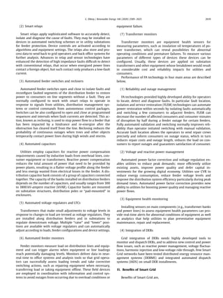 (2) Smart relays
Smart relays apply sophisticated software to accurately detect,
isolate and diagnose the cause of faults. They may be installed on
devices in automated switching schemes or in utility substations
for feeder protection. Device controls are activated according to
algorithms and equipment settings. The relays also store and pro-
cess data to send back to grid operators and back ofﬁce systems for
further analysis. Advances in relay and sensor technologies have
enhanced the detection of high impedance faults difﬁcult to detect
with conventional relays, that occur when energized power lines
contact a foreign object, but such contact only produces a low-fault
current.
(3) Automated feeder switches and reclosers
Automated feeder switches open and close to isolate faults and
reconﬁgure faulted segments of the distribution feeder to restore
power to consumers on line segments without a fault. They are
normally conﬁgured to work with smart relays to operate in
response to signals from utilities, distribution management sys-
tems or control commands from autonomous control packages.
Switches can be also conﬁgured to open and close at programmed
sequences and intervals when fault currents are detected. This ac-
tion, known as reclosing, is used to stop power ﬂow to a feeder that
has been impacted by a hindrance and re-energize after the
obstruction has cleared itself from the line. Reclosing reduces the
probability of continuous outages when trees and other objects
temporarily contact power lines during high winds and storms.
(4) Automated capacitors
Utilities employ capacitors for reactive power compensation
requirements caused by inductive loads from overhead lines, con-
sumer equipment or transformers. Reactive power compensation
reduces the total amount of power that need to be provided by
power plants, resulting in a ﬂatter voltage proﬁle along the feeder
and less energy wasted from electrical losses in the feeder. A dis-
tribution capacitor bank consists of a group of capacitors connected
together. The capacity of the banks installed on distribution feeders
depends on the number of capacitors, and usually ranges from 300
to 1800 kV-ampere reactive (kVAR). Capacitor banks are mounted
on substation structures, distribution poles or “pad-mounted” in
enclosures.
(5) Automated voltage regulators and LTCs
Transformers that make small adjustments to voltage levels in
response to changes in load are termed as voltage regulators. They
are installed along distribution feeders and in substations to
regulate downstream voltage. Multiple “raise” and “lower” posi-
tions are available with voltage regulators and can automatically
adjust according to loads, feeder conﬁgurations and device settings.
(6) Automated feeder monitors
Feeder monitors measure load on distribution lines and equip-
ment and can trigger alarms when equipment or line loadings
reach potentially damaging levels. Monitors deliver data in near-
real time to ofﬁce systems and analysis tools so that grid opera-
tors can successfully assess loading trends and take corrective
switching actions, such as repairing equipment when necessary,
transferring load or taking equipment ofﬂine. These ﬁeld devices
are employed in coordination with information and control sys-
tems to avoid outages from occurring due to overload conditions or
equipment failure.
(7) Transformer monitors
Transformer monitors are equipment health sensors for
measuring parameters, such as insulation oil temperatures of po-
wer transformer, which can reveal possibilities for abnormal
operating conditions and premature failures. To measure various
parameters of different types of devices these devices can be
conﬁgured. Usually, these devices are applied on substation
transformers and other equipment whose breakdown would result
in considerable cost and reliability impacts for utilities and
consumers.
Performance of FA technology in four main areas are described
below,
(1) Reliability and outage management
FA technologies provided highly developed ability for operators
to locate, detect and diagnose faults. In particular fault location,
isolation and service restoration (FLISR) technologies can automate
power restoration within seconds by isolating faults automatically
and switching a few consumers to adjacent feeders. FLISR can
decrease the number of affected consumers and consumer minutes
of disruption by half during a feeder outage for certain feeders.
Fully automated validation and switching normally improves reli-
ability than operator initiated switching with manual validation.
Accurate fault location allows the operators to send repair crews
precisely and inform consumers on outage status, which in turn
reduces repair costs and outage length, reduces the load on con-
sumers to report outages and guarantees satisfaction of consumer.
(2) Voltage and reactive power management
Automated power factor correction and voltage regulation en-
ables utilities to reduce peak demands; more efﬁciently utilize
existing assets, improve power quality and defer capital in-
vestments for the growing digital economy. Utilities use CVR to
reduce energy consumption, reduce feeder voltage levels and
improve the distribution system efﬁciency particularly during peak
demand times. Automated power factor correction provides new
ability to utilities for boosting power quality and managing reactive
power ﬂows.
(3) Equipment health monitoring
Installing sensors on main components (e.g., transformer banks
and power lines) to assess equipment health parameters can pro-
vide real-time alerts for abnormal conditions of equipment as well
as analytics that help utilities to plan preventative equipment
maintenance, repair and replacement.
(4) Integration of DERs
Grid integration of DERs needs highly developed tools to
monitor and dispatch DERs, and to address new control and power
ﬂow issues, such as reactive power management, voltage ﬂuctua-
tions, harmonic injection and low-voltage ride through. Few Smart
Grid networks have been tested distributed energy resource man-
agement systems (DERMS) and integrated automated dispatch
systems (IADS) on small DER installments.
11. Beneﬁts of Smart Grid
Beneﬁts of Smart Grid are,
G. Dileep / Renewable Energy 146 (2020) 2589e2625 2619
 