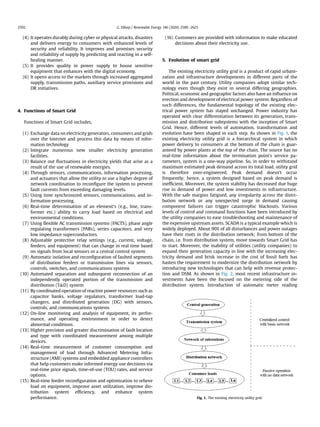 (4) It operates durably during cyber or physical attacks, disasters
and delivers energy to consumers with enhanced levels of
security and reliability. It improves and promises security
and reliability of supply by predicting and reacting in a self-
healing manner.
(5) It provides quality in power supply to house sensitive
equipment that enhances with the digital economy.
(6) It opens access to the markets through increased aggregated
supply, transmission paths, auxiliary service provisions and
DR initiatives.
4. Functions of Smart Grid
Functions of Smart Grid includes,
(1) Exchange data on electricity generators, consumers and grids
over the Internet and process this data by means of infor-
mation technology
(2) Integrate numerous new smaller electricity generation
facilities.
(3) Balance out ﬂuctuations in electricity yields that arise as a
result of the use of renewable energies.
(4) Through sensors, communications, information processing,
and actuators that allow the utility to use a higher degree of
network coordination to reconﬁgure the system to prevent
fault currents from exceeding damaging levels.
(5) Using time synchronized sensors, communications, and in-
formation processing.
(6) Real-time determination of an element's (e.g., line, trans-
former etc.) ability to carry load based on electrical and
environmental conditions.
(7) Using ﬂexible AC transmission systems (FACTS), phase angle
regulating transformers (PARs), series capacitors, and very
low impedance superconductors.
(8) Adjustable protective relay settings (e.g., current, voltage,
feeders, and equipment) that can change in real time based
on signals from local sensors or a central control system
(9) Automatic isolation and reconﬁguration of faulted segments
of distribution feeders or transmission lines via sensors,
controls, switches, and communications systems
(10) Automated separation and subsequent reconnection of an
independently operated portion of the transmission and
distribution (T&D) system
(11) By coordinated operation of reactive power resources such as
capacitor banks, voltage regulators, transformer load-tap
changers, and distributed generation (DG) with sensors,
controls, and communications systems
(12) On-line monitoring and analysis of equipment, its perfor-
mance, and operating environment in order to detect
abnormal conditions.
(13) Higher precision and greater discrimination of fault location
and type with coordinated measurement among multiple
devices.
(14) Real-time measurement of customer consumption and
management of load through Advanced Metering Infra-
structure (AMI) systems and embedded appliance controllers
that help customers make informed energy use decisions via
real-time price signals, time-of-use (TOU) rates, and service
options.
(15) Real-time feeder reconﬁguration and optimization to relieve
load on equipment, improve asset utilization, improve dis-
tribution system efﬁciency, and enhance system
performance.
(16) Customers are provided with information to make educated
decisions about their electricity use.
5. Evolution of smart grid
The existing electricity utility grid is a product of rapid urbani-
zation and infrastructure developments in different parts of the
world in the past century. Utility companies adopt similar tech-
nology even though they exist in several differing geographies.
Political, economic and geographic factors also have an inﬂuence on
erection and development of electrical power system. Regardless of
such differences, the fundamental topology of the existing elec-
trical power system has stayed unchanged. Power industry has
operated with clear differentiation between its generation, trans-
mission and distribution subsystems with the inception of Smart
Grid. Hence, different levels of automation, transformation and
evolution have been shaped in each step. As shown in Fig. 1, the
existing electricity utility grid is a hierarchical system in which
power delivery to consumers at the bottom of the chain is guar-
anteed by power plants at the top of the chain. The source has no
real-time information about the termination point's service pa-
rameters, system is a one-way pipeline. So, in order to withstand
maximum estimated peak demand across its total load, utility grid
is therefore over-engineered. Peak demand doesn't occur
frequently; hence, a system designed based on peak demand is
inefﬁcient. Moreover, the system stability has decreased due huge
rise in demand of power and low investments in infrastructure.
With the safe margins fatigued, any irregularity across the distri-
bution network or any unexpected surge in demand causing
component failures can trigger catastrophic blackouts. Various
levels of control and command functions have been introduced by
the utility companies to ease troubleshooting and maintenance of
the expensive upstream assets. SCADA is a typical example which is
widely deployed. About 90% of all disturbances and power outages
have their roots in the distribution network; from bottom of the
chain, i.e. from distribution system, move towards Smart Grid has
to start. Moreover, the inability of utilities (utility companies) to
expand their generation capacity in line with the increasing elec-
tricity demand and brisk increase in the cost of fossil fuels has
hasten the requirement to modernize the distribution network by
introducing new technologies that can help with revenue protec-
tion and DSM. As shown in Fig. 2, most recent infrastructure in-
vestments have been the focused on the metering side of the
distribution system. Introduction of automatic meter reading
Fig. 1. The existing electricity utility grid.
G. Dileep / Renewable Energy 146 (2020) 2589e26252592
 