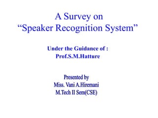 A Survey on
“Speaker Recognition System”
Under the Guidance of :
Prof.S.M.Hatture
 