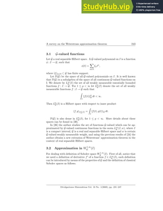 A survey on the Weierstrass approximation theorem 243
3.1 G-valued functions
Let G a real separable Hilbert space. A G-valued polynomial on I is a function
φ : I → G, such that
φ(t) =
X
n∈N
ξntn
,
where (ξ)n∈N ⊂ G has finite support.
Let P(G) be the space of all G-valued polynomials on I. It is well known
that P(G) is a subalgebra of the space of all continuous G-valued functions on
I. We denote by L∞
G (I) the set of all weakly measurable essentially bounded
functions f : I → G. For 1 ≤ p < ∞ let Lp
G(I) denote the set of all weakly
measurable functions f : I → G such that
Z
I
kf(t)kp
G dt < ∞.
Then L2
G(I) is a Hilbert space with respect to inner product
hf, giL2
G (I) =
Z
I
hf(t), g(t)iG dt.
P(G) is also dense in Lp
G(I), for 1 ≤ p < ∞. More details about these
spaces can be found in [30].
In [26] the author studies the set of functions G-valued which can be ap-
proximated by G-valued continuous functions in the norm L∞
G (I, w), where I
is a compact interval, G is a real and separable Hilbert space and w is certain
G-valued weakly measurable weight, and using the previous results of [24] the
author obtains a new extension of Weierstrass’ approximation theorem in the
context of real separable Hilbert spaces.
3.2 Approximation in W1,∞
G (I)
For dealing with definition of Sobolev space W1,∞
G (I). First of all, notice that
we need a definition of derivative f′
of a function f ∈ L∞
G (I), such definition
can be introduced by means of the properties of G and the definition of classical
Sobolev spaces as follows.
Divulgaciones Matemáticas Vol. 16 No. 1(2008), pp. 231–247
 