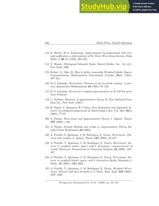 246 Dilcia Pérez, Yamilet Quintana
[13] E. Hewitt, H. S. Zuckerman, Approximation by polynomials with inte-
gral coefficients, a reformulation of the Stone-Weierstrass theorem, Duke
Math. J. 26 (2) (1959), 305–324.
[14] T. Husain, Orthogonal Schauder Bases. Marcel Dekker, Inc. (1st ed.),
New York, 1990.
[15] Kufner, A., Opic, B., How to define reasonably Weighted Sobolev Spaces,
Commentationes Mathematicae Universitatis Caroline 25(3) (1984),
537–554.
[16] D. S. Lubinsky, Weierstrass’ Theorem in the twentieth century: a selec-
tion, Quaestiones Mathematicae 18 (1995), 91–130.
[17] D. S. Lubinsky, Bernstein’s weighted approximation on R still has prob-
lems. Preprint.
[18] L. Nachbin; Elements of approximation theory, D. Van Nostrand Com-
pany Inc., New York, (1967).
[19] H. Pijeira, Y. Quintana, W. Urbina, Zero localization and asymptotic be-
havior of orthogonal polynomials of Jabobi-Sobolev, Rev. Col. Mat. 35(2)
(2001), 77–97.
[20] A. Pinkus, Weierstrass and Approximation Theory, J. Approx. Theory
107 (2000), 1–66.
[21] A. Pinkus, Density Methods and results in Approximation Theory, Ba-
nach Center Publications 64 (2004).
[22] A. Portilla, Y. Quintana, J. M. Rodrı́guez, E. Tourı́s, Weierstrass’ The-
orem with weights, J. Approx. Theory 127 (2004), 83–107.
[23] A. Portilla, Y. Quintana, J. M. Rodrı́guez, E. Tourı́s, Weierstrass’ the-
orem in weighted sobolev spaces with k derivatives: announcement of
results, Electronic Transactions on Numerical Analysis, 24 (2006), 103–
107.
[24] A. Portilla, Y. Quintana, J. M. Rodrı́guez, E. Tourı́s, Weierstrass’ the-
orem in weighted Sobolev spaces with k derivatives, Rocky Mountain J.
Math., 37 (2007), 1989–2024.
[25] A. Portilla, Y. Quintana, J. M. Rodrı́guez, E. Tourı́s, Weighted Weier-
strass’ theorem with first derivatives, J. Math. Anal. Appl. 334 (2007),
1667–1698.
Divulgaciones Matemáticas Vol. 16 No. 1(2008), pp. 231–247
 