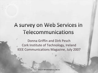A survey on Web Services in Telecommunications Donna Griffin and Dirk Pesch Cork Institute of Technology, Ireland IEEE Communications Magazine, July 2007 鄭遠祥 98753026@nccu.edu.tw 1 