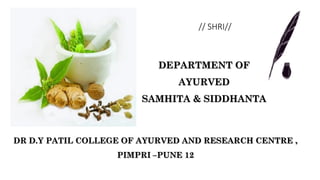 DR D.Y PATIL COLLEGE OF AYURVED AND RESEARCH CENTRE ,
PIMPRI –PUNE 12
DEPARTMENT OF
AYURVED
SAMHITA & SIDDHANTA
// SHRI//
 