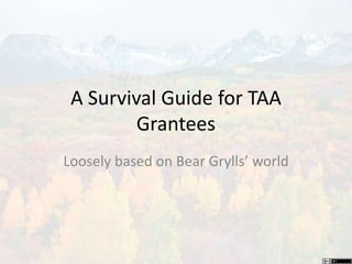 A Survival Guide for TAA
Grantees
Loosely based on Bear Grylls’ world
 
