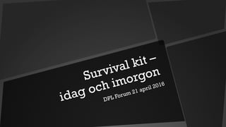 Survival kit –
idag och imorgon
DPL Forum 21 april 2016
 